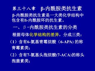 第三十八章 β- 内酰胺类抗生素 β- 内酰胺类抗生素是一大类化学结构中包含有 ß- 内酰胺环的抗生素。 一、 β - 内酰胺类抗生素的分类 根据母体 化学结构的差异 ，分成三类：