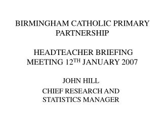 BIRMINGHAM CATHOLIC PRIMARY PARTNERSHIP HEADTEACHER BRIEFING MEETING 12 TH JANUARY 2007