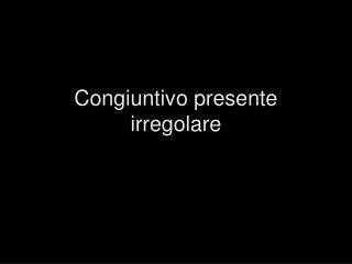 Congiuntivo presente irregolare