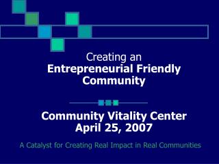 Creating an Entrepreneurial Friendly Community Community Vitality Center April 25, 2007