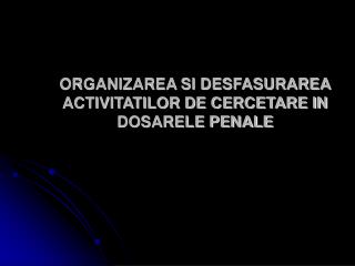 ORGANIZAREA SI DESFASURAREA ACTIVITATILOR DE CERCETARE IN DOSARELE PENALE