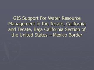 GIS Support For Water Resource Management in the Tecate, California and Tecate, Baja California Section of the United St