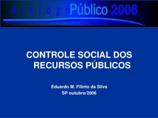 CONTROLE SOCIAL DOS RECURSOS PÚBLICOS Eduardo M. Filinto da Silva SP outubro/2006