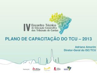 PLANO DE CAPACITAÇÃO DO TCU – 2013 Adriano Amorim Diretor-Geral do ISC/TCU