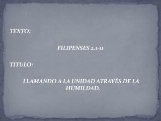 TEXTO: FILIPENSES 2.1-11 TITULO: LLAMANDO A LA UNIDAD ATRAVÉS DE LA HUMILDAD.