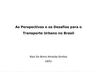 As Perspectivas e os Desafios para o Transporte Urbano no Brasil Raul De Bonis Almeida Simões CBTU