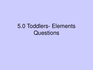 5.0 Toddlers- Elements Questions
