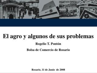 El agro y algunos de sus problemas Rogelio T. Pontón Bolsa de Comercio de Rosario