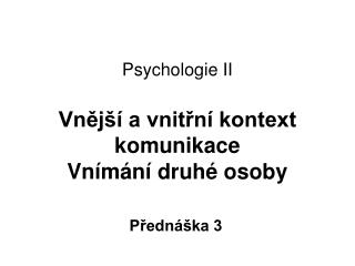 Psychologie II Vnější a vnitřní kontext komunikace Vnímání druhé osoby