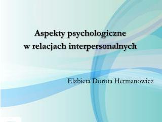 Aspekty psychologiczne w relacjach interpersonalnych Elżbieta Dorota Hermanowicz