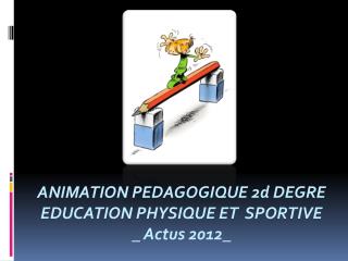 ANIMATION PEDAGOGIQUE 2d DEGRE EDUCATION PHYSIQUE ET SPORTIVE _ Actus 2012_