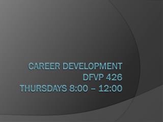 Career Development dfvp 426 thursdays 8:00 – 12:00