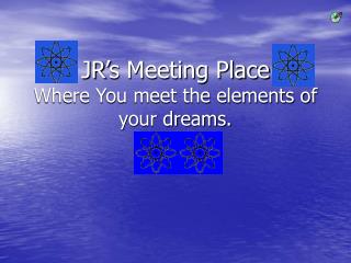 JR’s Meeting Place Where You meet the elements of your dreams.