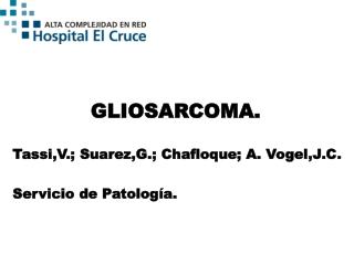 GLIOSARCOMA. Tassi,V.; Suarez,G.; Chafloque; A. Vogel,J.C. Servicio de Patología.