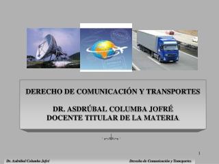 DERECHO DE COMUNICACIÓN Y TRANSPORTES DR. ASDRÚBAL COLUMBA JOFRÉ DOCENTE TITULAR DE LA MATERIA