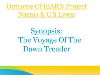 Outcome Of iEARN Project Narnia &amp; C.S Lweis Synopsis: The Voyage Of The Dawn Treader