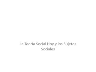 La Teoría Social Hoy y los Sujetos Sociales