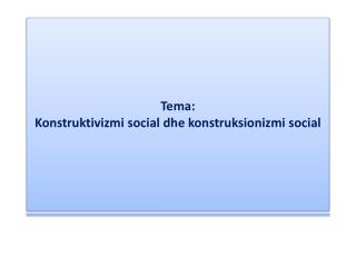 T ema : Konstruktivizmi social dhe konstruksionizmi social