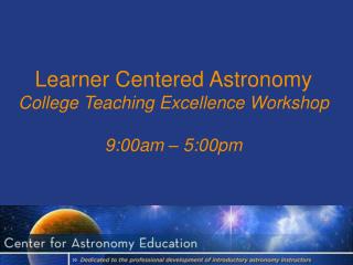 Learner Centered Astronomy College Teaching Excellence Workshop 9:00am – 5:00pm