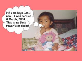 Hi! I am Diya. I’m 1 now... I was born on 8 March, 2004. This is my first PowerPoint slides!