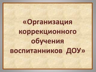 «Организация к оррекционного обучения воспитанников ДОУ »