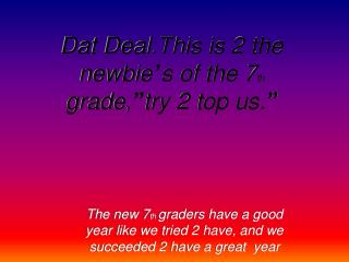 Dat Deal.This is 2 the newbie ’ s of the 7 th grade, ” try 2 top us. ”