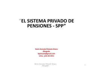 “ EL SISTEMA PRIVADO DE PENSIONES - SPP” Boris Gonzalo Potozén Braco Abogado. bpotozen@gmail