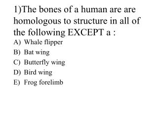 1)The bones of a human are are homologous to structure in all of the following EXCEPT a :