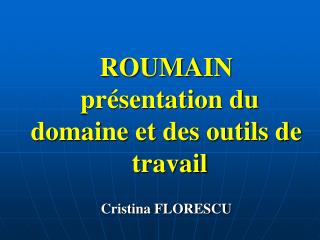 ROUMAIN présentation du domaine et des outils de travail Cristina FLORESCU