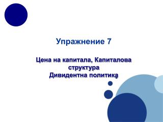 Упражнение 7 Цена на капитала, Капиталова структура Дивидентна политика