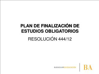PLAN DE FINALIZACIÓN DE ESTUDIOS OBLIGATORIOS RESOLUCIÓN 444/12