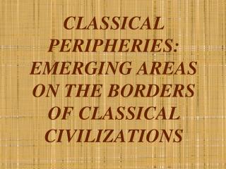 CLASSICAL PERIPHERIES: EMERGING AREAS ON THE BORDERS OF CLASSICAL CIVILIZATIONS