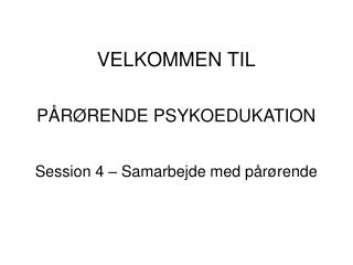 VELKOMMEN TIL PÅRØRENDE PSYKOEDUKATION Session 4 – Samarbejde med pårørende