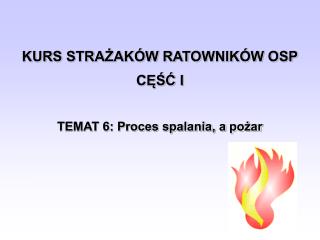 KURS STRAŻAKÓW RATOWNIKÓW OSP CĘŚĆ I TEMAT 6: Proces spalania, a pożar