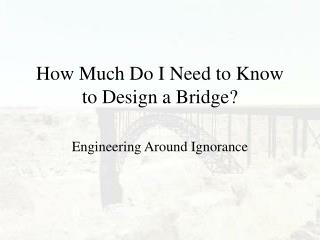 How Much Do I Need to Know to Design a Bridge?