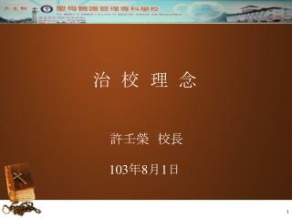 治 校 理 念 許壬榮　校長 103 年 8 月 1 日