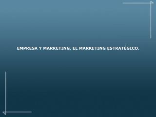 EMPRESA Y MARKETING. EL MARKETING ESTRATÉGICO.