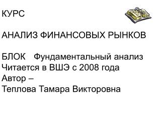 КУРС АНАЛИЗ ФИНАНСОВЫХ РЫНКОВ БЛОК 	Фундаментальный анализ Читается в ВШЭ с 2008 года Автор –