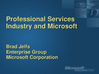 Professional Services Industry and Microsoft Brad Jelfs Enterprise Group Microsoft Corporation