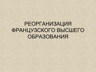 РЕОРГАНИЗАЦИЯ ФРАНЦУЗСКОГО ВЫСШЕГО ОБРАЗОВАНИЯ