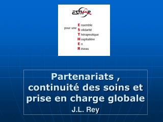 Partenariats , continuité des soins et prise en charge globale J.L. Rey