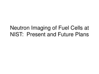 Neutron Imaging of Fuel Cells at NIST: Present and Future Plans