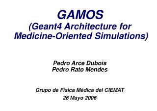 GAMOS (Geant4 Architecture for Medicine-Oriented Simulations) Pedro Arce Dubois Pedro Rato Mendes