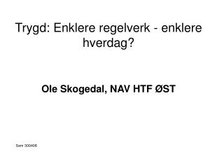 Trygd: Enklere regelverk - enklere hverdag? Ole Skogedal, NAV HTF ØST