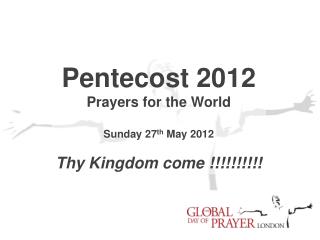 Pentecost 2012 Prayers for the World Sunday 27 th May 2012 Thy Kingdom come !!!!!!!!!!