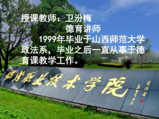 授课教师：卫汾梅 德育讲师 1999 年毕业于山西师范大学政法系，毕业之后一直从事于德育课教学工作。