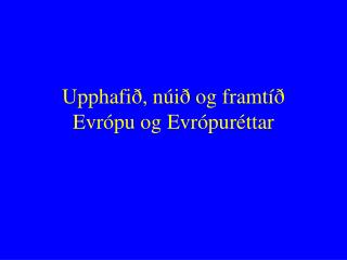Upphafið, núið og framtíð Evrópu og Evrópuréttar