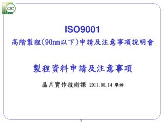 ISO9001 高階製程 (90nm 以下 ) 申請及注意事項說明會 製程資料申請 及注意事項