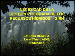 NECESIDAD DE LA GESTION INTEGRADA DE LOS RECURSOS HÍDRICOS – GIRH JACOBO HOMSI A.