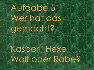 Aufgabe 5 Wer hat das gemacht ? Kasperl , Hexe , Wolf oder Rabe ?